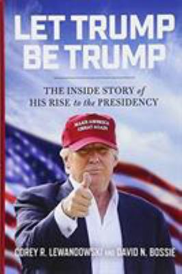 Let Trump be Trump : the inside story of his rise to the presidency /