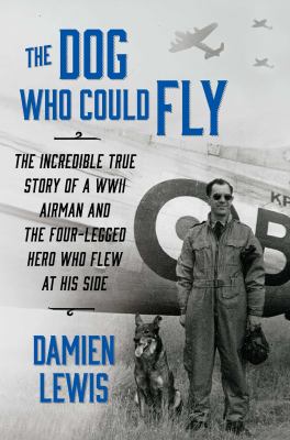 The dog who could fly : the incredible true story of a WWII airman and the four-legged hero who flew at his side /