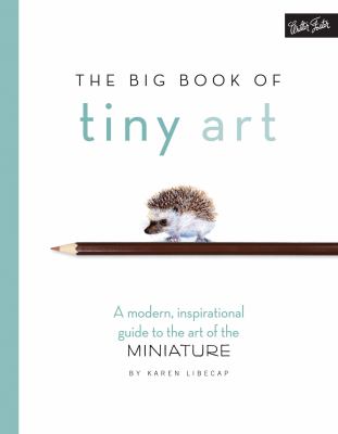 The big book of tiny art : a modern, inspirational guide to the art of the miniature /