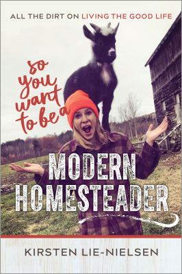 So you want to be a modern homesteader? : all the dirt on living the good life /