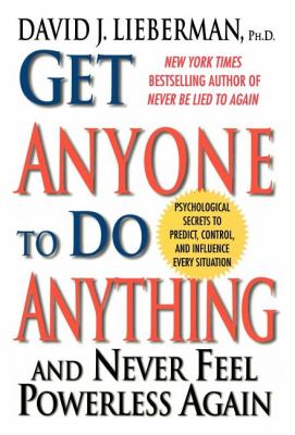 Get anyone to do anything, and never feel powerless again : psychological secrets to predict, control, and influence every situation /