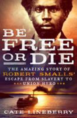 Be free or die : the amazing story of Robert Smalls' escape from slavery to Union hero /