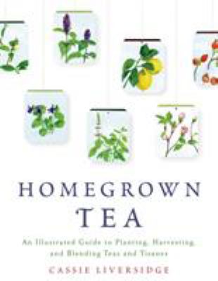Homegrown tea : an illustrated guide to planting, harvesting, and blending teas and tisanes /