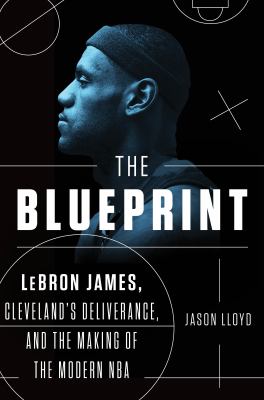 The blueprint : Lebron James, Cleveland's deliverance, and the making of the modern NBA /