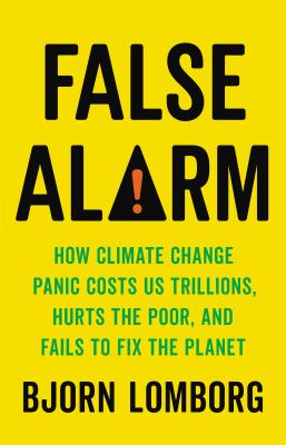 False alarm : how climate change panic costs us trillions, hurts the poor, and fails to fix the planet /