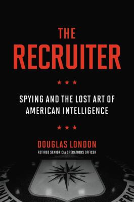 The recruiter : spying and the lost art of American intelligence /