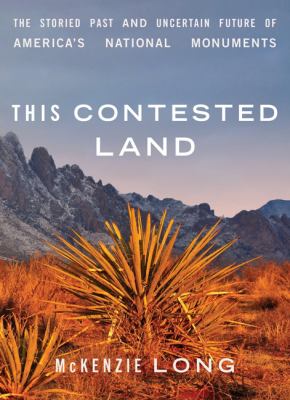 This contested land : the storied past and uncertain future of America's national monuments /