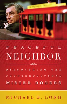Peaceful neighbor : discovering the countercultural Mister Rogers /