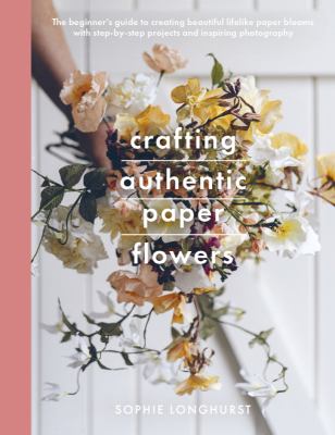 Crafting authentic paper flowers : the beginner's guide to creating beautiful lifelike paper blooms with step-by-step projects /