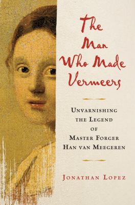 The man who made Vermeers : unvarnishing the legend of master forger Han van Meegeren /