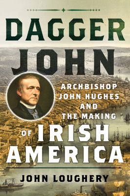 Dagger John : Archbishop John Hughes and the making of Irish America /