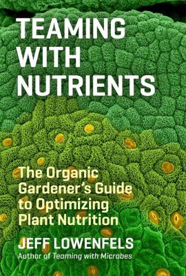 Teaming with nutrients : the organic gardener's guide to optimizing plant nutrition /