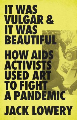 It was vulgar & it was beautiful : how AIDS activists used art to fight a pandemic /