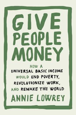 Give people money : how a universal basic income would end poverty, revolutionize work, and remake the world /