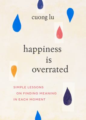 Happiness is overrated : simple lessons on finding meaning in each moment /