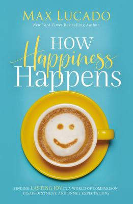How happiness happens : finding lasting joy in world of comparison, disappointment, and unmet expectations /