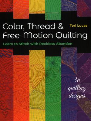 Color, thread & free-motion quilting : learn to stitch with reckless abandon /