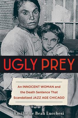 Ugly prey : an innocent woman and the death sentence that scandalized jazz age Chicago /