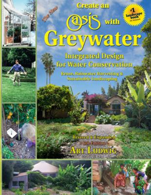 The new create an oasis with greywater : integrated design for water conservation : reuse, rainwater harvesting & sustainable landscaping /