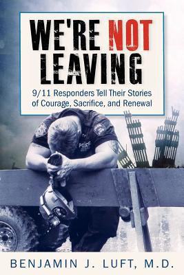 We're not leaving : 9/11 responders tell their stories of courage, sacrifice, and renewal /