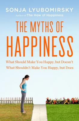 The myths of happiness : what should make you happy but doesn't, what shouldn't make you happy, but does /