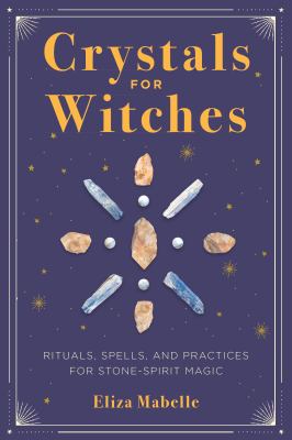 Crystals for witches : rituals, spells, and practices for stone-spirit magic /