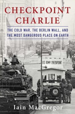 Checkpoint Charlie : the Cold War, the Berlin Wall, and the most dangerous place on earth /