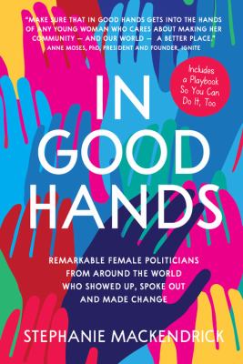 In good hands : remarkable female politicians from around the world who showed up, spoke out and made change /