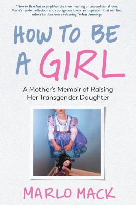 How to be a girl : a mother's memoir of raising her transgender daughter /