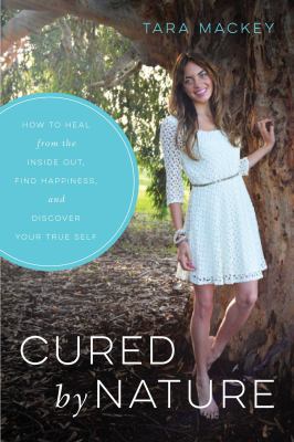 Cured by nature : how to heal from the inside out, find happiness, and discover your true self /