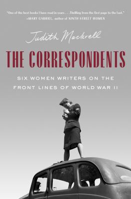 The correspondents : six women writers on the front lines of World War II /