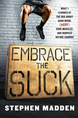 Embrace the suck : what I learned at the box about hard work, (very) sore muscles, and burpees before sunrise /