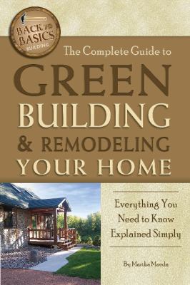 The complete guide to green building & remodeling your home : everything you need to know explained simply /
