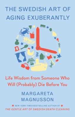The Swedish art of aging exuberantly : life wisdom from someone who will (probably) die before you /