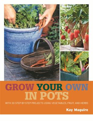 Grow your own in pots : with 30 step-by-step projects using vegetables, fruit, and herbs /