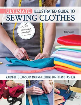 Ultimate illustrated guide to sewing clothes : a complete course on making clothing for fit and fashion /