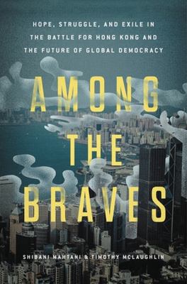 Among the braves : hope, struggle, and exile in the battle for Hong Kong and the future of global democracy /