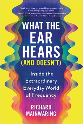 What the ear hears (and doesn't) : inside the extraordinary everyday world of frequency /