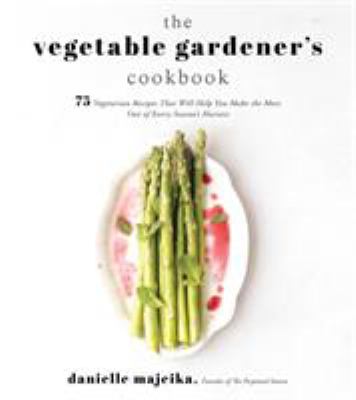 The vegetable gardener's cookbook : 75 vegetarian recipes that will help you make the most out of every season's harvest /