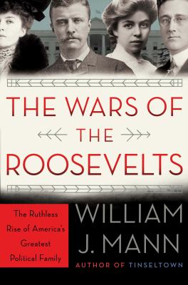 The wars of the Roosevelts : the ruthless rise of America's greatest political family /