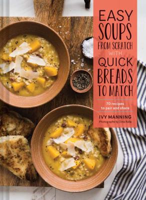 Easy soups from scratch with quick breads to match : 70 recipes to pair and share /