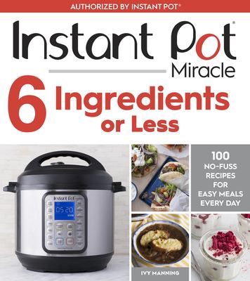 Instant Pot miracle 6 ingredients or less : 100 no-fuss recipes for easy meals every day /