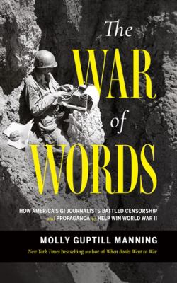 The war of words : how America's GI journalists battled censorship and propaganda to help win World War II /