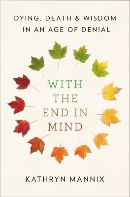 With the end in mind : dying, death, and wisdom in an age of denial /