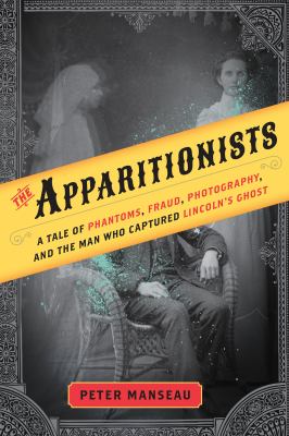 The apparitionists : a tale of phantoms, fraud, photography, and the man who captured Lincoln's ghost /