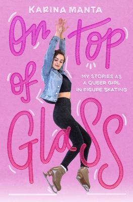 On top of glass : my stories as a queer girl in figure skating /