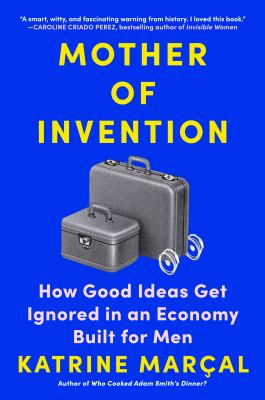 Mother of invention : how good ideas get ignored in an economy built for men /
