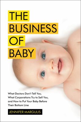 The business of baby : what doctors don't tell you, what corporations try to sell you, and how to put your pregnancy, childbirth, and baby before their bottom line /