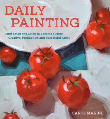 Daily painting : paint small and often to become a more creative, productive, and successful artist /