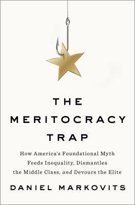 The Meritocracy trap : how America's foundational myth feeds inequality, dismantles the middle class, and devours the elite /